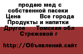 продаю мед с собственной пасеки › Цена ­ 250 - Все города Продукты и напитки » Другое   . Томская обл.,Стрежевой г.